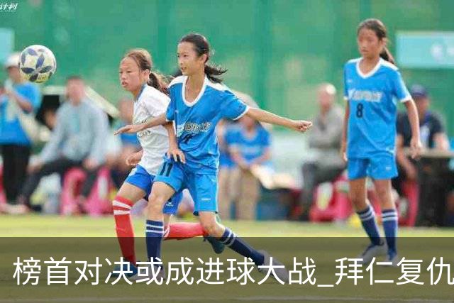 榜首对决或成进球大战 拜仁复仇药厂延续全胜